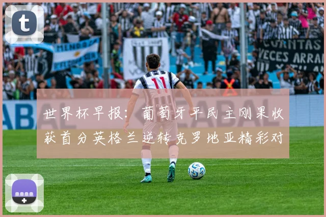 世界杯早报：葡萄牙平民主刚果收获首分英格兰逆转克罗地亚精彩对决