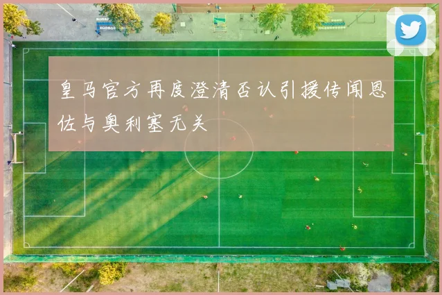 皇马官方再度澄清否认引援传闻恩佐与奥利塞无关