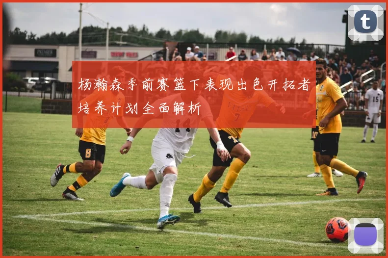 杨瀚森季前赛篮下表现出色开拓者培养计划全面解析