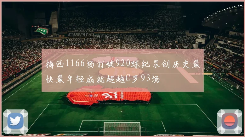 梅西1166场打破920球纪录创历史最快最年轻成就超越C罗93场