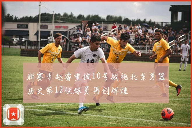 新赛季赵睿重披10号战袍北京男篮历史第12位球员再创辉煌